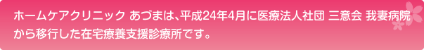 ホームケアクリニック あづまは、平成24年4月に医療法人社団 三意会 我妻病院から移行した在宅療養支援診療所です。