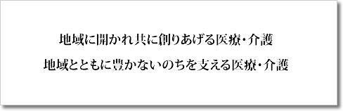 地域に開かれ共に創りあげる医療・介護 地域とともに豊かないのちを支える医療・介護