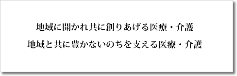 地域に開かれ共に創りあげる医療・介護 地域と共に豊かないのちを支える医療・介護