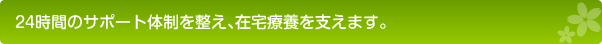 24時間のサポート体制を整え、在宅療養を支えます。