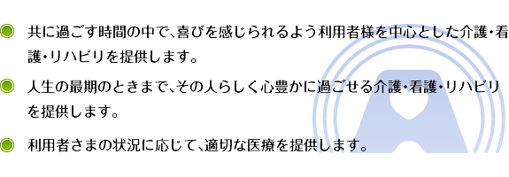 共に過ごす時間の中で、喜びを感じられるよう利用者様を中心とした介護・看護・リハビリを提供します。人生の最期のときまで、その人らしく心豊かに過ごせる介護・看護・リハビリを提供します。利用者さまの状況に応じて、適切な医療を提供します。